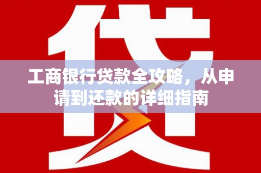 宜城工商银行贷款全攻略，从申请到还款的详细指南
