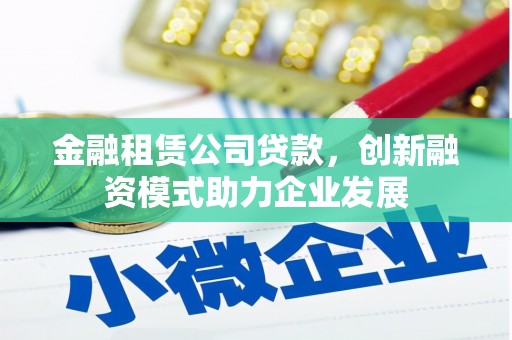 江阴金融租赁公司贷款，创新融资模式助力企业发展
