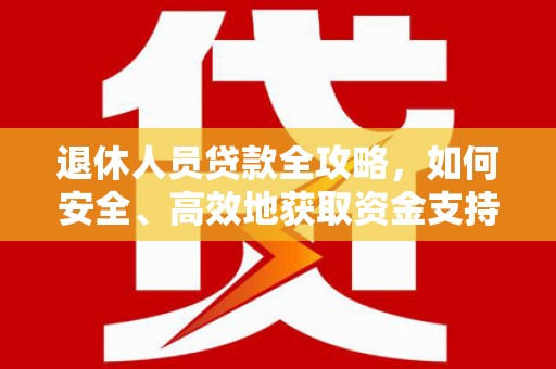 城关退休人员贷款全攻略，如何安全、高效地获取资金支持