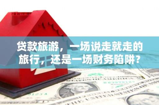 莎车贷款旅游，一场说走就走的旅行，还是一场财务陷阱？