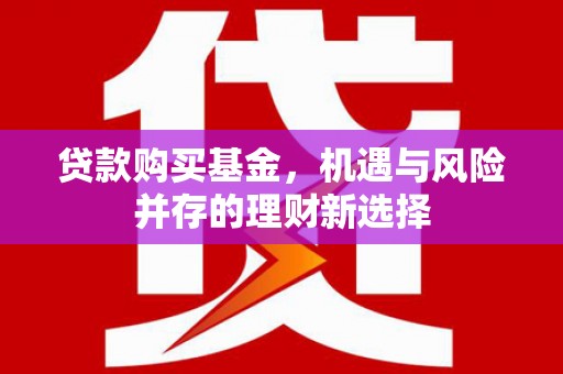 古丈贷款购买基金，机遇与风险并存的理财新选择