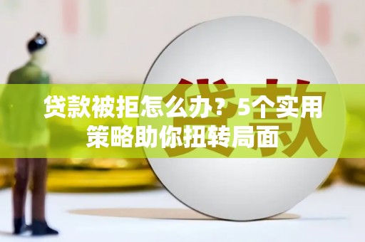 甘孜贷款被拒怎么办？5个实用策略助你扭转局面