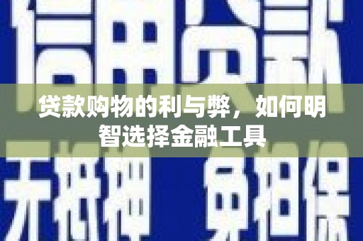 禹城贷款购物的利与弊，如何明智选择金融工具