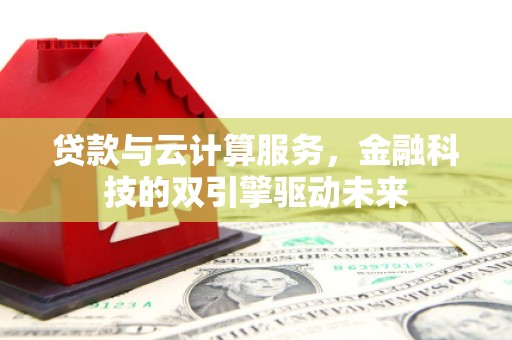 炉霍贷款与云计算服务，金融科技的双引擎驱动未来