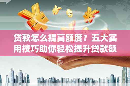 左云贷款怎么提高额度？五大实用技巧助你轻松提升贷款额度