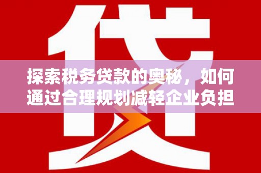 吕梁探索税务贷款的奥秘，如何通过合理规划减轻企业负担