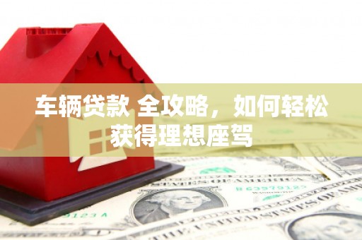 麻城车辆贷款 全攻略，如何轻松获得理想座驾