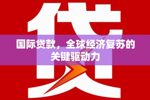 南陵国际贷款，全球经济复苏的关键驱动力