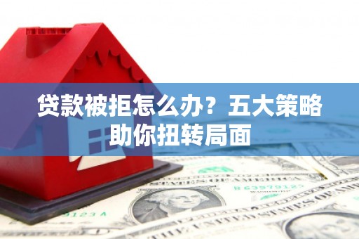 深坑贷款被拒怎么办？五大策略助你扭转局面