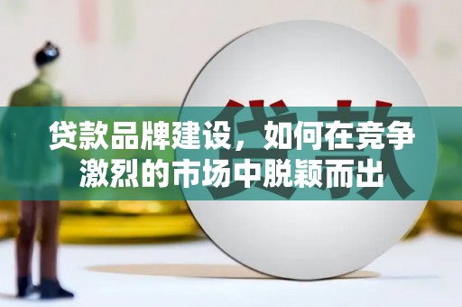 德庆贷款品牌建设，如何在竞争激烈的市场中脱颖而出
