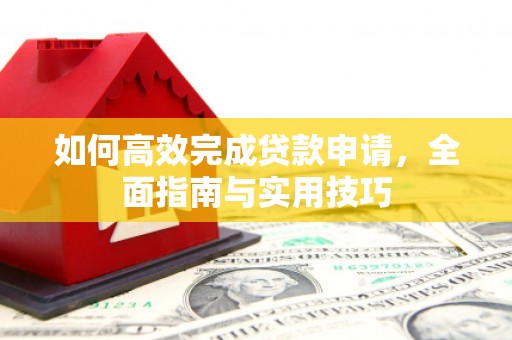 公安如何高效完成贷款申请，全面指南与实用技巧