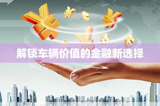 明溪解锁车辆价值的金融新选择