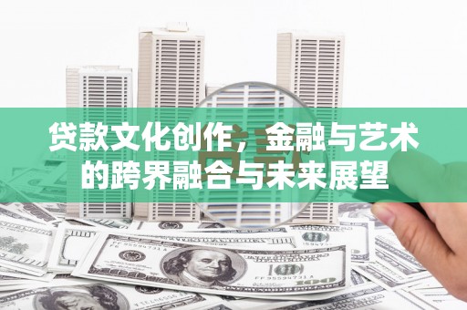 丽水贷款文化创作，金融与艺术的跨界融合与未来展望
