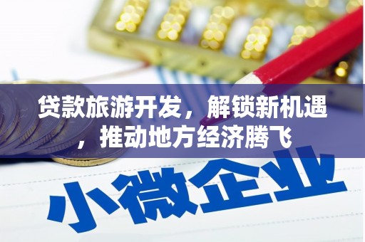 泌阳贷款旅游开发，解锁新机遇，推动地方经济腾飞
