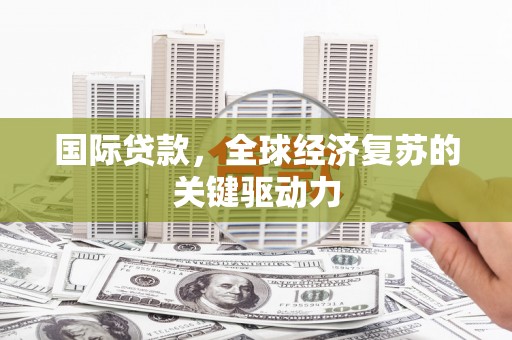 西秀国际贷款，全球经济复苏的关键驱动力
