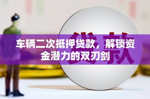 弋阳车辆二次抵押贷款，解锁资金潜力的双刃剑