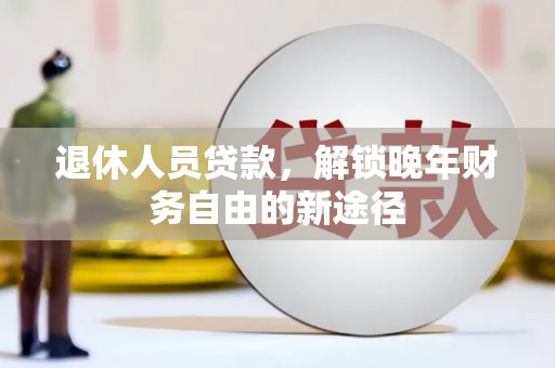 新会退休人员贷款，解锁晚年财务自由的新途径