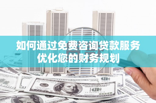 临淄如何通过免费咨询贷款服务优化您的财务规划