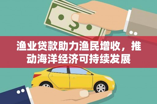 华宁渔业贷款助力渔民增收，推动海洋经济可持续发展