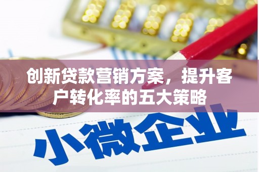 盂县创新贷款营销方案，提升客户转化率的五大策略