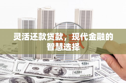 沁县灵活还款贷款，现代金融的智慧选择