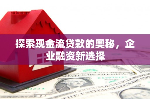 西华探索现金流贷款的奥秘，企业融资新选择