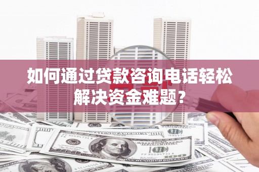 濮阳如何通过贷款咨询电话轻松解决资金难题？