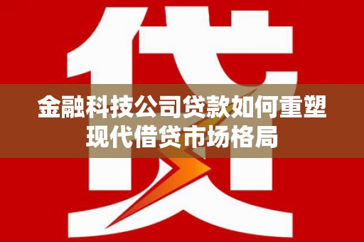 金塘金融科技公司贷款如何重塑现代借贷市场格局