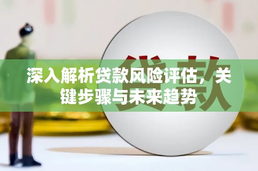 房县深入解析贷款风险评估，关键步骤与未来趋势