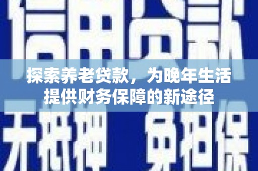 锦州探索养老贷款，为晚年生活提供财务保障的新途径