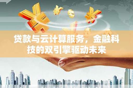 淡水贷款与云计算服务，金融科技的双引擎驱动未来