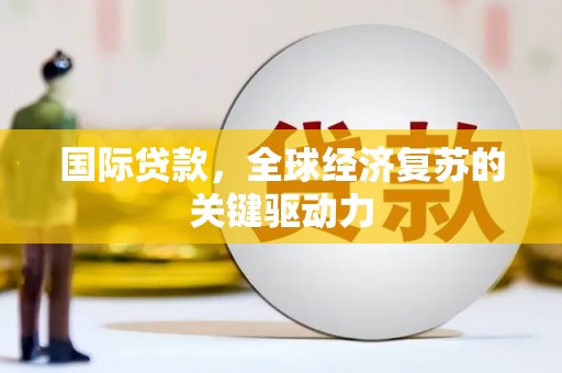 甘泉国际贷款，全球经济复苏的关键驱动力