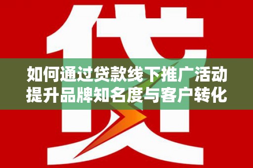 舟山新区如何通过贷款线下推广活动提升品牌知名度与客户转化率
