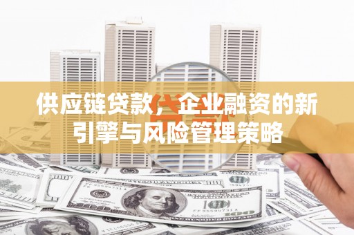 昆明供应链贷款，企业融资的新引擎与风险管理策略