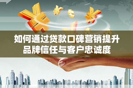 营口如何通过贷款口碑营销提升品牌信任与客户忠诚度