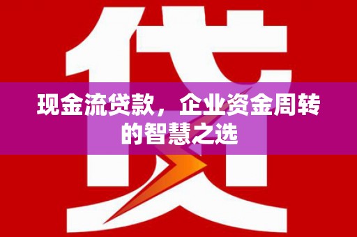 通江现金流贷款，企业资金周转的智慧之选