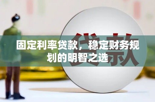 西昌固定利率贷款，稳定财务规划的明智之选