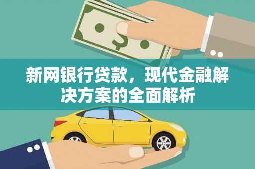 湘西新网银行贷款，现代金融解决方案的全面解析