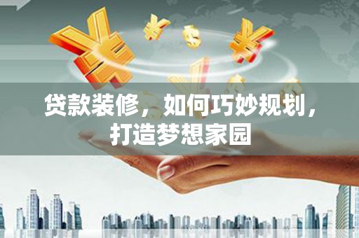 青州贷款装修，如何巧妙规划，打造梦想家园