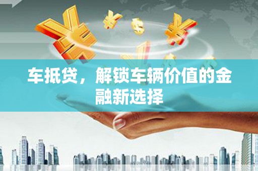 甘孜车抵贷，解锁车辆价值的金融新选择