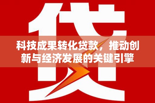 昭化科技成果转化贷款，推动创新与经济发展的关键引擎