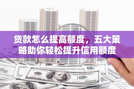 曹妃甸贷款怎么提高额度，五大策略助你轻松提升信用额度