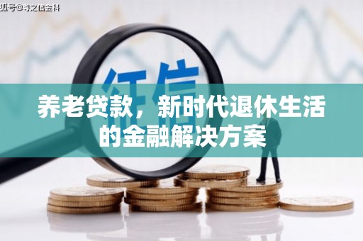 侯马养老贷款，新时代退休生活的金融解决方案