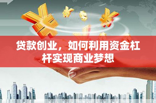 端州贷款创业，如何利用资金杠杆实现商业梦想
