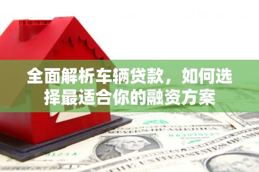 乌当全面解析车辆贷款，如何选择最适合你的融资方案