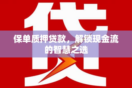 阜阳保单质押贷款，解锁现金流的智慧之选