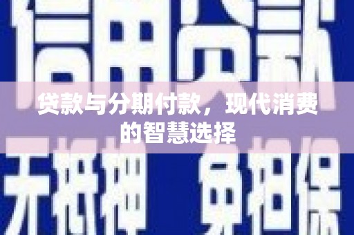 奈曼旗贷款与分期付款，现代消费的智慧选择